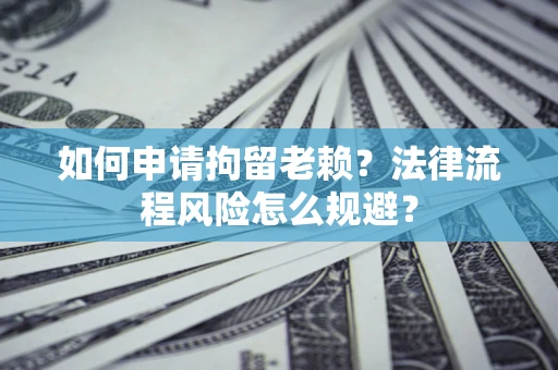 济南如何申请拘留老赖？法律流程风险怎么规避？
