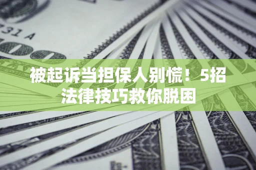 济南被起诉当担保人别慌！5招法律技巧救你脱困