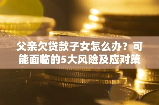 济南父亲欠贷款子女怎么办?可能面临的5大风险及应对策略 济南父亲欠贷款子女怎么办?可能面临的5大风险及应对策略
