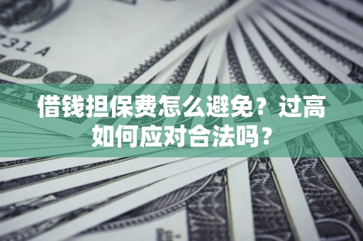 济南借钱担保费怎么避免？过高如何应对合法吗？