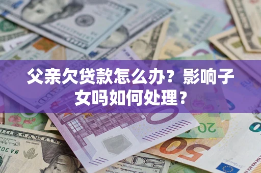 济南父亲欠贷款怎么办？影响子女吗如何处理？