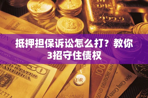 济南抵押担保诉讼怎么打？教你3招守住债权