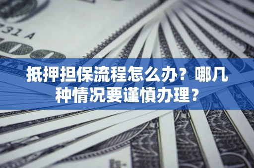 济南抵押担保流程怎么办？哪几种情况要谨慎办理？