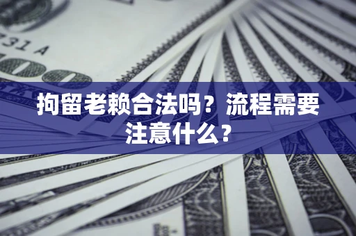 济南拘留老赖合法吗？流程需要注意什么？