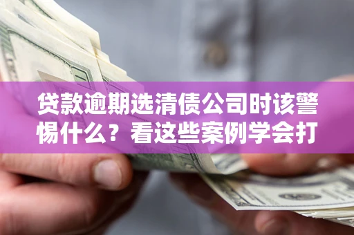 济南贷款逾期选清债公司时该警惕什么？看这些案例学会打翻身仗