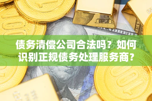 济南债务清偿公司合法吗？如何识别正规债务处理服务商？