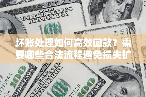 济南坏账处理如何高效回款？需要哪些合法流程避免损失扩大？