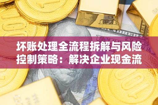 济南坏账处理全流程拆解与风险控制策略：解决企业现金流顽疾的实战指南