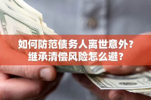济南如何防范债务人离世意外？继承清偿风险怎么避？