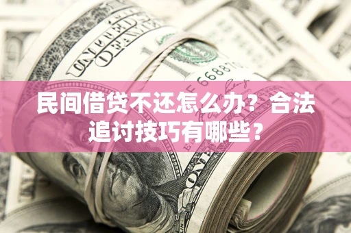 济南民间借贷不还怎么办？合法追讨技巧有哪些？
