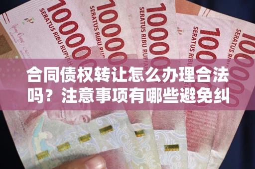 济南合同债权转让怎么办理合法吗？注意事项有哪些避免纠纷？