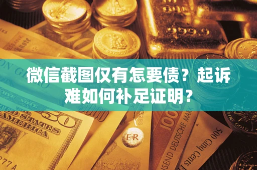 济南微信截图仅有怎要债？起诉难如何补足证明？