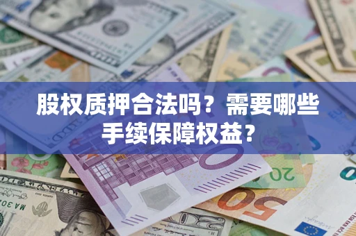 济南股权质押合法吗？需要哪些手续保障权益？