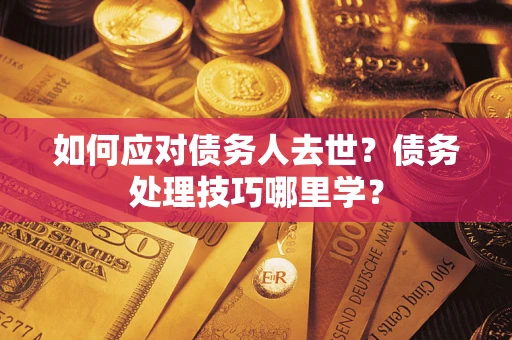 济南如何应对债务人去世？债务处理技巧哪里学？