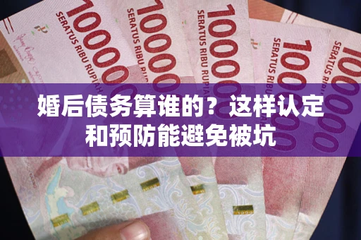 济南婚后债务算谁的？这样认定和预防能避免被坑