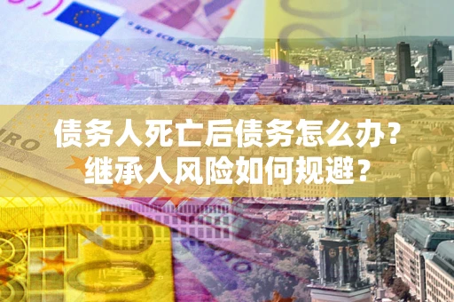 济南债务人死亡后债务怎么办？继承人风险如何规避？