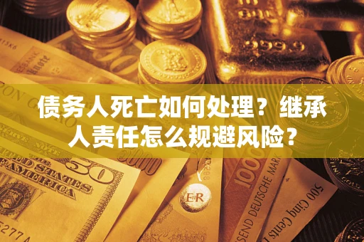 济南债务人死亡如何处理?继承人责任怎么规避风险? 济南债务人死亡如何处理?继承人责任怎么规避风险?