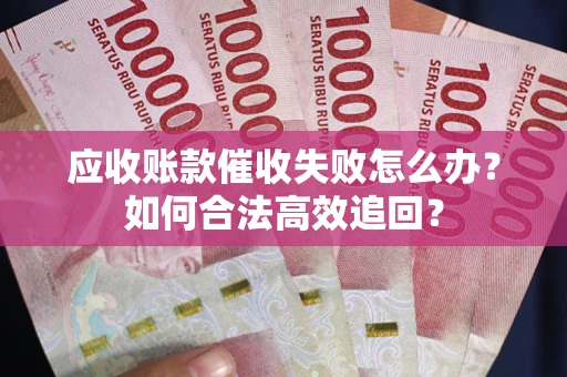 济南应收账款催收失败怎么办？如何合法高效追回？