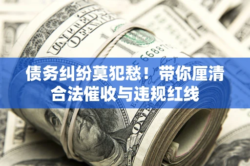 济南债务纠纷莫犯愁！带你厘清合法催收与违规红线