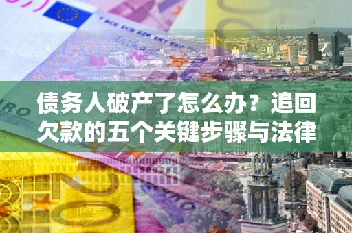 济南债务人破产了怎么办？追回欠款的五个关键步骤与法律策略