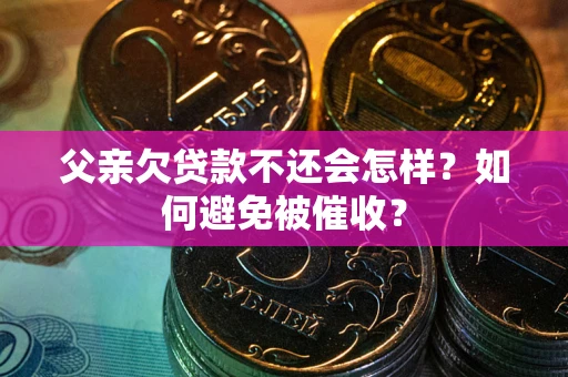 济南父亲欠贷款不还会怎样？如何避免被催收？