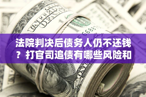 济南法院判决后债务人仍不还钱？打官司追债有哪些风险和技巧？