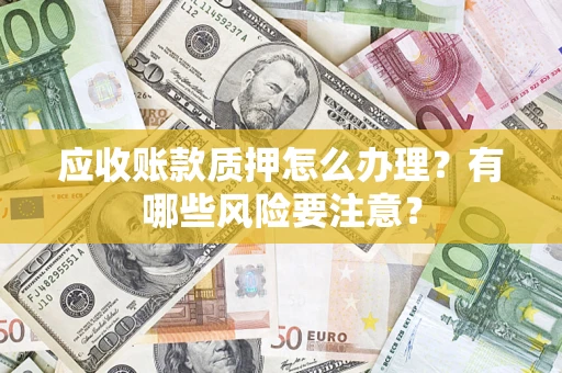 济南应收账款质押怎么办理？有哪些风险要注意？