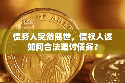 济南债务人突然离世，债权人该如何合法追讨债务？