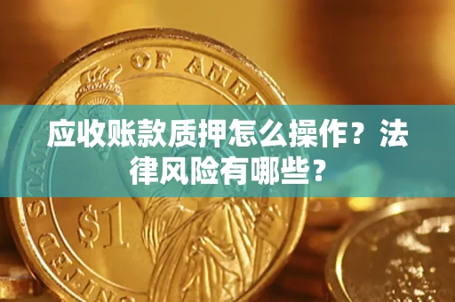 济南应收账款质押怎么操作？法律风险有哪些？