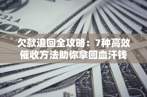 济南欠款追回全攻略：7种高效催收方法助你拿回血汗钱