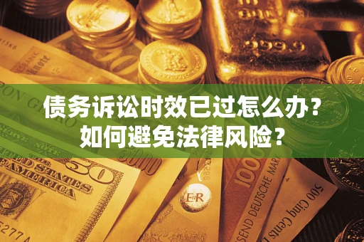 济南债务诉讼时效已过怎么办？如何避免法律风险？