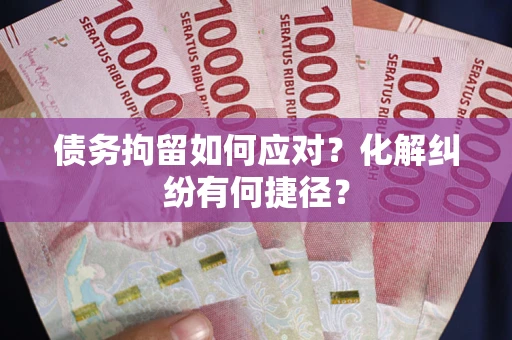 济南债务拘留如何应对？化解纠纷有何捷径？