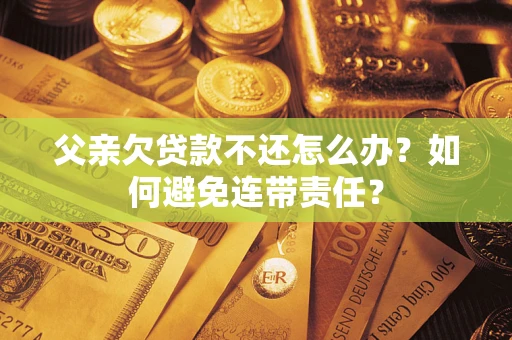 济南父亲欠贷款不还怎么办？如何避免连带责任？