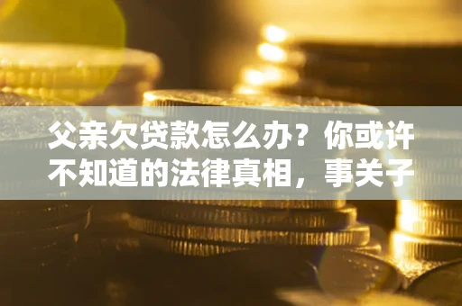 济南父亲欠贷款怎么办？你或许不知道的法律真相，事关子女未来