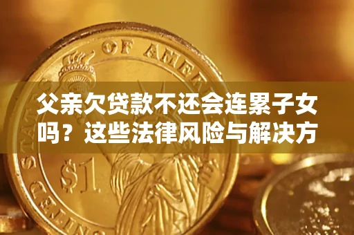 济南父亲欠贷款不还会连累子女吗？这些法律风险与解决方法要早知道！