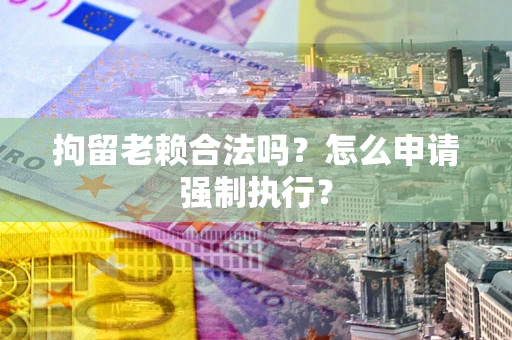 济南拘留老赖合法吗？怎么申请强制执行？