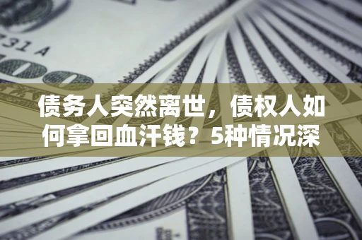 济南债务人突然离世，债权人如何拿回血汗钱？5种情况深度解析