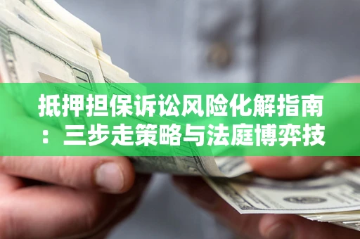 济南抵押担保诉讼风险化解指南：三步走策略与法庭博弈技巧