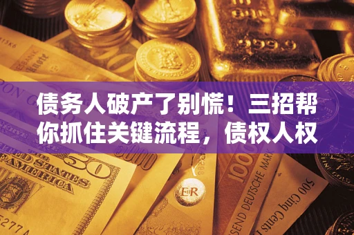 济南债务人破产了别慌！三招帮你抓住关键流程，债权人权益不再缩水