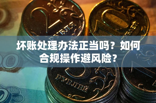 济南坏账处理办法正当吗？如何合规操作避风险？