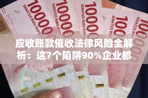 济南应收账款催收法律风险全解析：这7个陷阱90%企业都踩过（含合规应对指南）