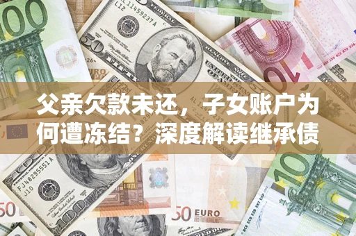 济南父亲欠款未还，子女账户为何遭冻结？深度解读继承债务迷局