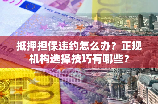 济南抵押担保违约怎么办？正规机构选择技巧有哪些？