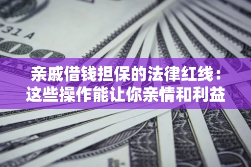 济南亲戚借钱担保的法律红线：这些操作能让你亲情和利益两不误