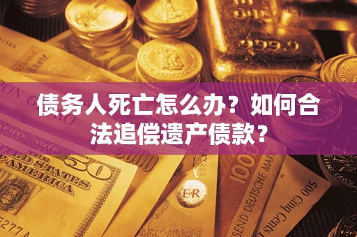 济南债务人死亡怎么办？如何合法追偿遗产债款？