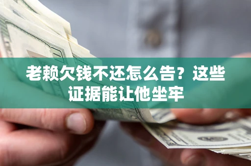济南老赖欠钱不还怎么告？这些证据能让他坐牢