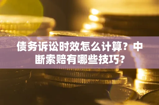 济南债务诉讼时效怎么计算？中断索赔有哪些技巧？