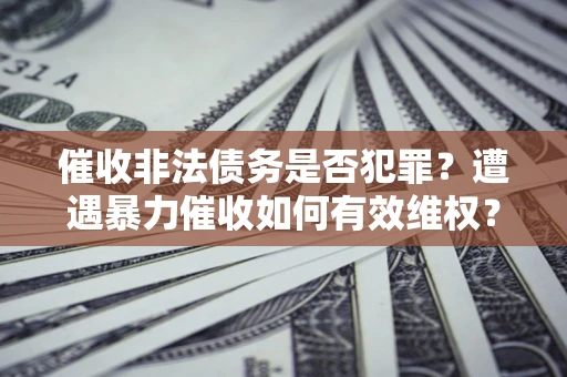 济南催收非法债务是否犯罪?遭遇暴力催收如何有效维权? 济南催收非法债务是否犯罪?遭遇暴力催收如何有效维权?