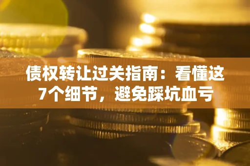 济南债权转让过关指南：看懂这7个细节，避免踩坑血亏