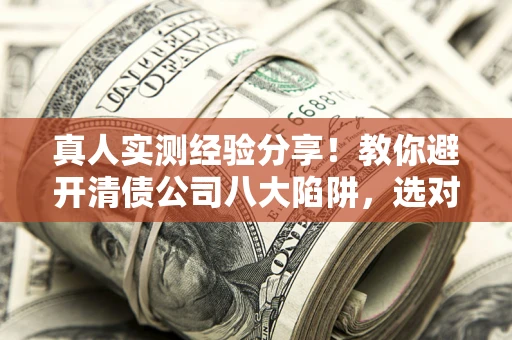 济南真人实测经验分享！教你避开清债公司八大陷阱，选对机构少走十年弯路